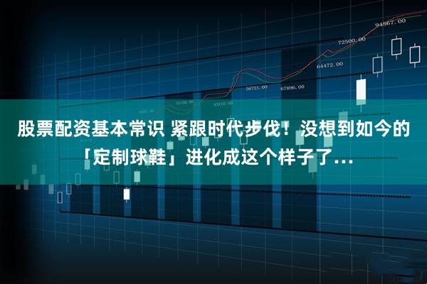 股票配资基本常识 紧跟时代步伐!没想到如今的「定制球鞋」进化成这个样子了…
