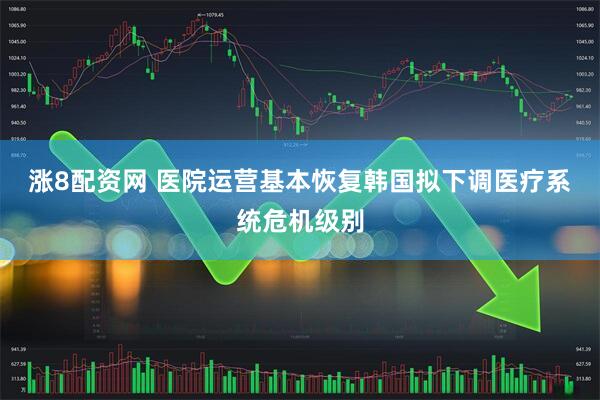 涨8配资网 医院运营基本恢复 韩国拟下调医疗系统危机级别