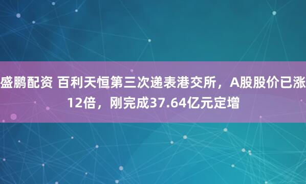 盛鹏配资 百利天恒第三次递表港交所,A股股价已涨12倍,刚完成37.64亿元定增