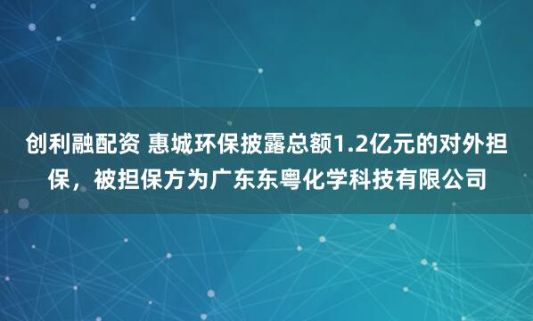 创利融配资 惠城环保披露总额1.2亿元的对外担保,被担保方为广东东粤化学科技有限公司