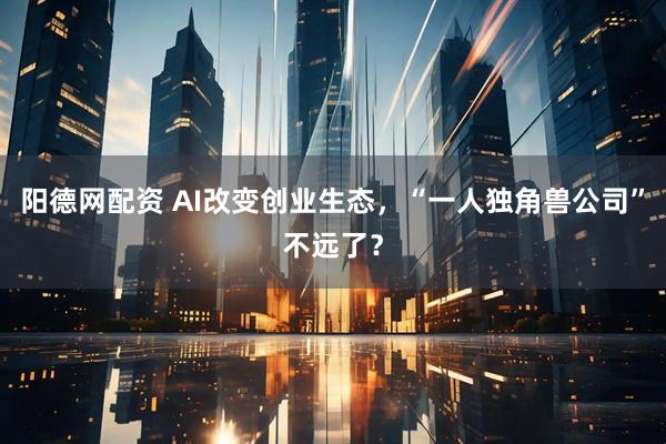 阳德网配资 AI改变创业生态,“一人独角兽公司”不远了?