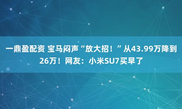 一鼎盈配资 宝马闷声“放大招!”从43.99万降到26万!网友:小米SU7买早了