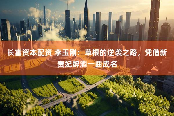 长富资本配资 李玉刚:草根的逆袭之路,凭借新贵妃醉酒一曲成名