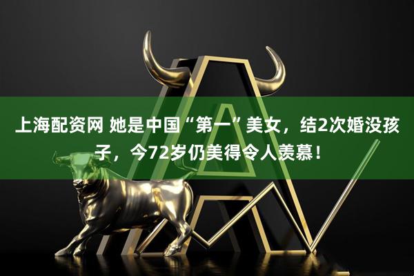 上海配资网 她是中国“第一”美女,结2次婚没孩子,今72岁仍美得令人羡慕!