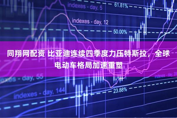 同翔网配资 比亚迪连续四季度力压特斯拉,全球电动车格局加速重塑