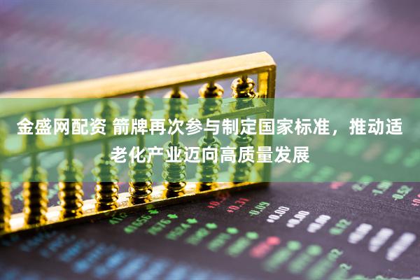 金盛网配资 箭牌再次参与制定国家标准,推动适老化产业迈向高质量发展
