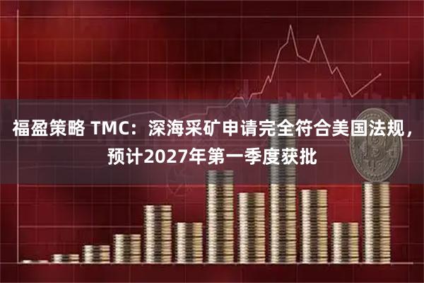福盈策略 TMC：深海采矿申请完全符合美国法规，预计2027年第一季度获批