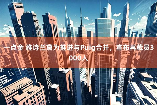 一点金 雅诗兰黛为推进与Puig合并，宣布再裁员3000人