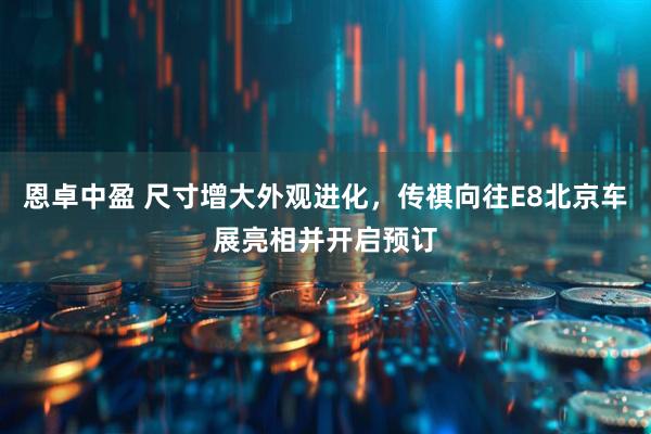 恩卓中盈 尺寸增大外观进化，传祺向往E8北京车展亮相并开启预订